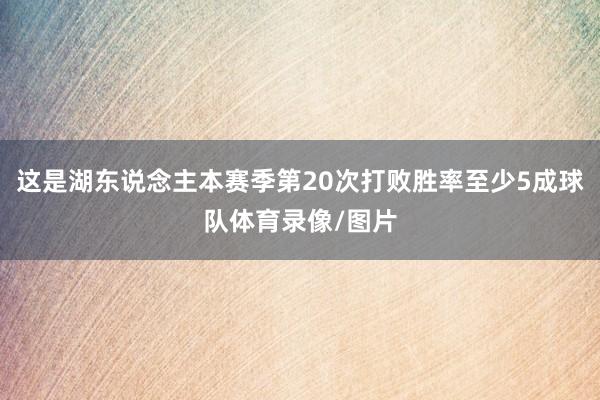 这是湖东说念主本赛季第20次打败胜率至少5成球队体育录像/图片