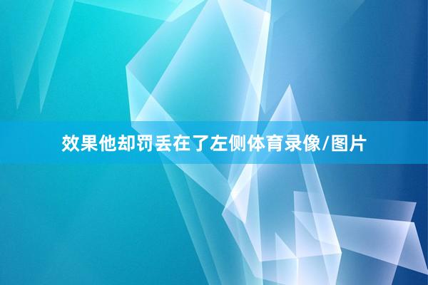 效果他却罚丢在了左侧体育录像/图片