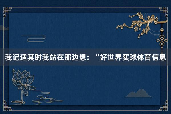 我记适其时我站在那边想：“好世界买球体育信息