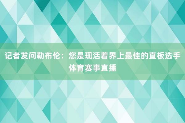 记者发问勒布伦：您是现活着界上最佳的直板选手体育赛事直播