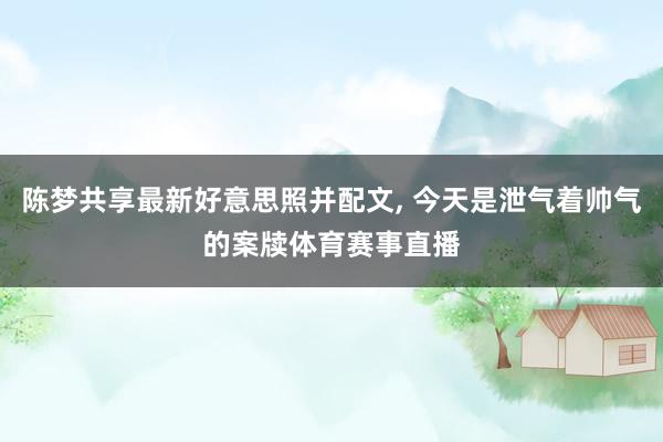 陈梦共享最新好意思照并配文, 今天是泄气着帅气的案牍体育赛事直播
