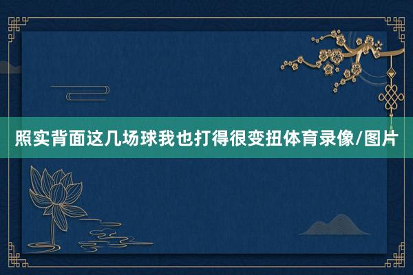 照实背面这几场球我也打得很变扭体育录像/图片