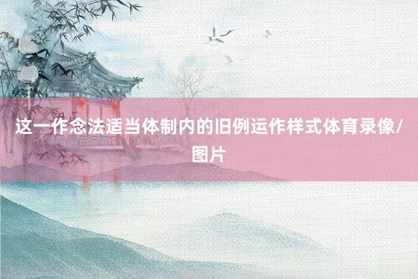 这一作念法适当体制内的旧例运作样式体育录像/图片