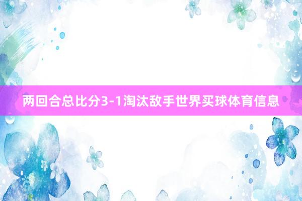 两回合总比分3-1淘汰敌手世界买球体育信息