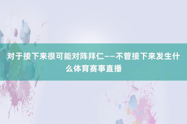 对于接下来很可能对阵拜仁——不管接下来发生什么体育赛事直播