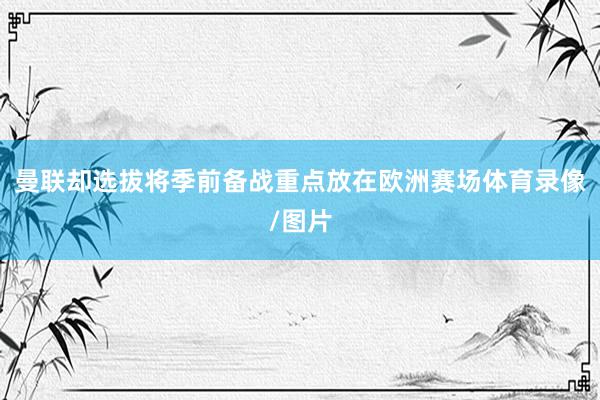 曼联却选拔将季前备战重点放在欧洲赛场体育录像/图片