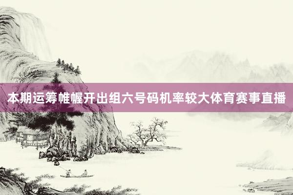 本期运筹帷幄开出组六号码机率较大体育赛事直播