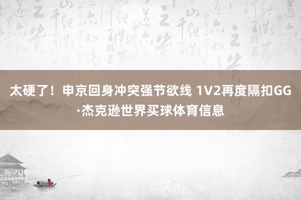 太硬了！申京回身冲突强节欲线 1V2再度隔扣GG·杰克逊世界买球体育信息