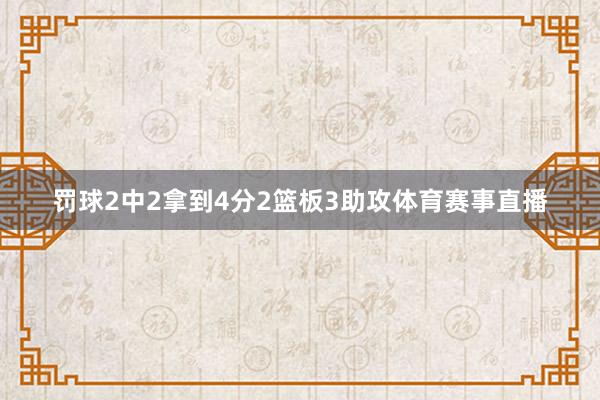 罚球2中2拿到4分2篮板3助攻体育赛事直播