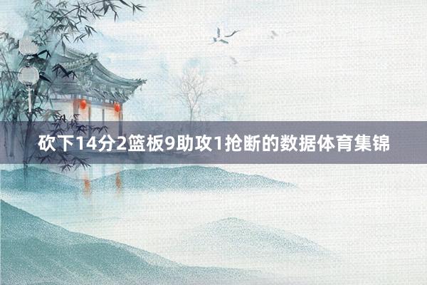 砍下14分2篮板9助攻1抢断的数据体育集锦