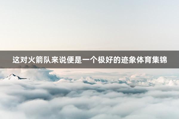 这对火箭队来说便是一个极好的迹象体育集锦