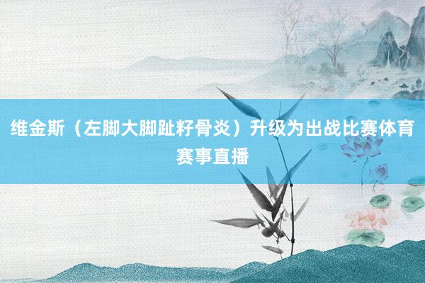 维金斯（左脚大脚趾籽骨炎）升级为出战比赛体育赛事直播