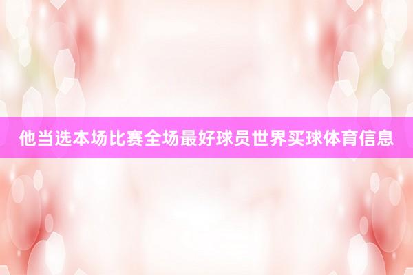 他当选本场比赛全场最好球员世界买球体育信息