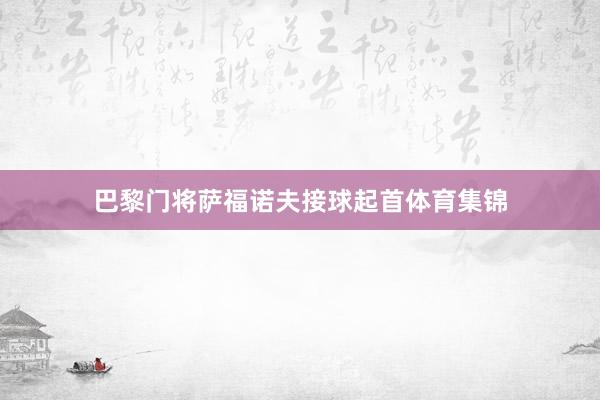 巴黎门将萨福诺夫接球起首体育集锦