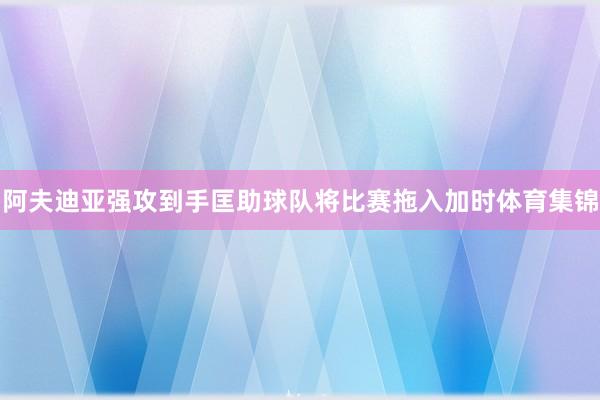阿夫迪亚强攻到手匡助球队将比赛拖入加时体育集锦