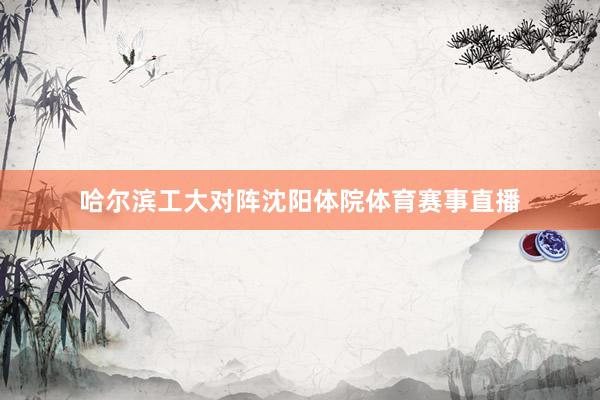 哈尔滨工大对阵沈阳体院体育赛事直播