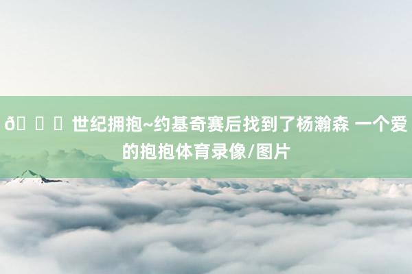 😁世纪拥抱~约基奇赛后找到了杨瀚森 一个爱的抱抱体育录像/图片