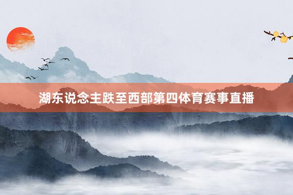 湖东说念主跌至西部第四体育赛事直播