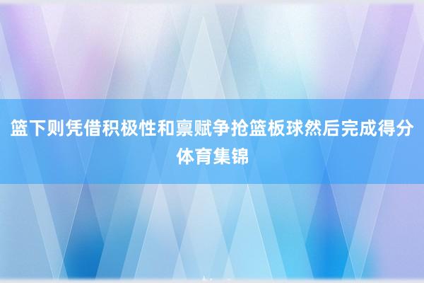 篮下则凭借积极性和禀赋争抢篮板球然后完成得分体育集锦