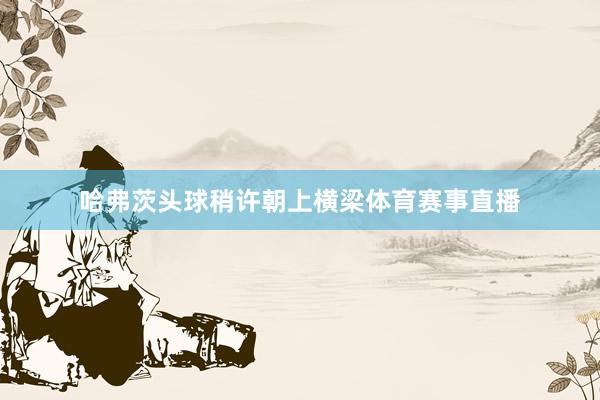 哈弗茨头球稍许朝上横梁体育赛事直播