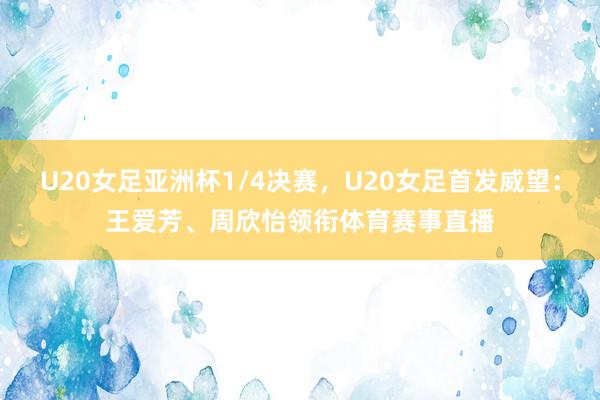 U20女足亚洲杯1/4决赛，U20女足首发威望：王爱芳、周欣怡领衔体育赛事直播