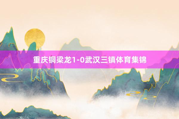 重庆铜梁龙1-0武汉三镇体育集锦
