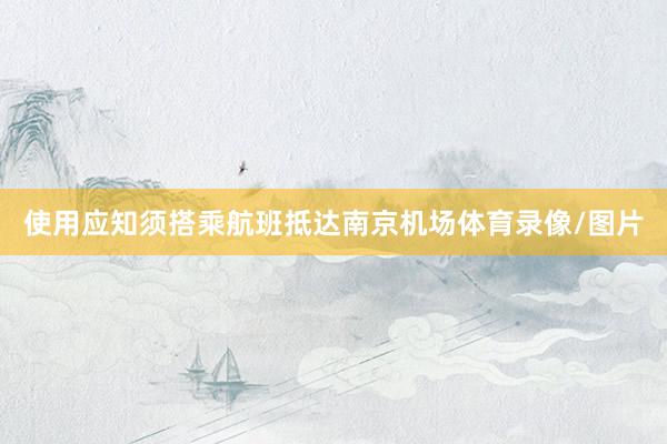 使用应知须搭乘航班抵达南京机场体育录像/图片
