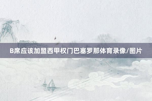 B席应该加盟西甲权门巴塞罗那体育录像/图片