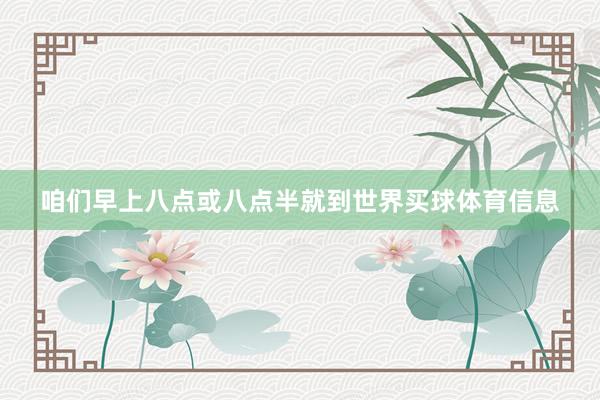 咱们早上八点或八点半就到世界买球体育信息