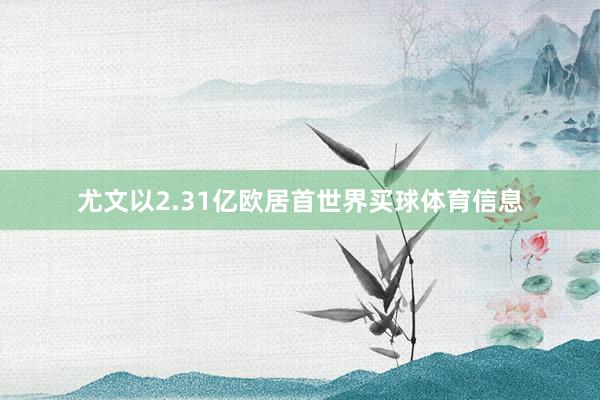 尤文以2.31亿欧居首世界买球体育信息