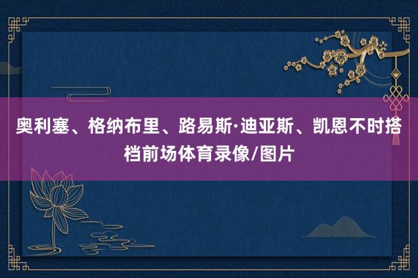 奥利塞、格纳布里、路易斯·迪亚斯、凯恩不时搭档前场体育录像/图片