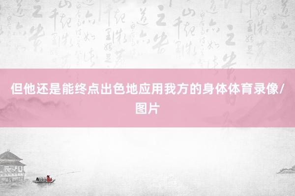 但他还是能终点出色地应用我方的身体体育录像/图片