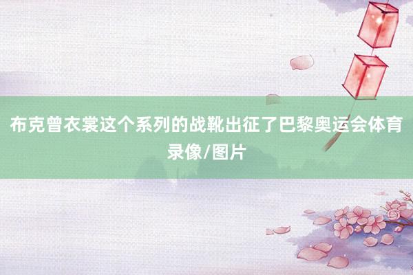 布克曾衣裳这个系列的战靴出征了巴黎奥运会体育录像/图片