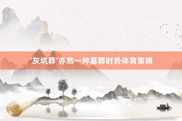 ‘灰坑葬’亦然一种墓葬时势体育集锦