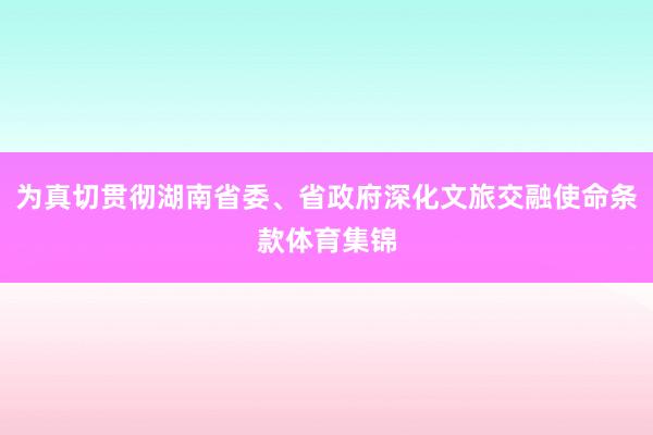 为真切贯彻湖南省委、省政府深化文旅交融使命条款体育集锦