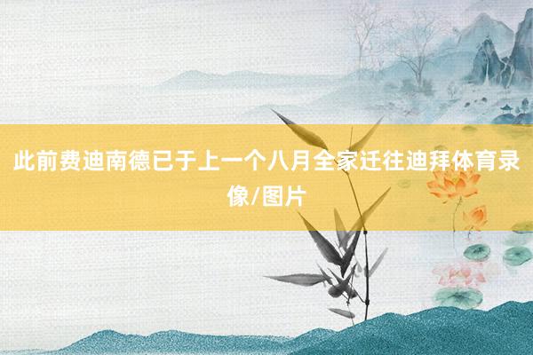 此前费迪南德已于上一个八月全家迁往迪拜体育录像/图片