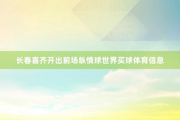 长春喜齐开出前场纵情球世界买球体育信息