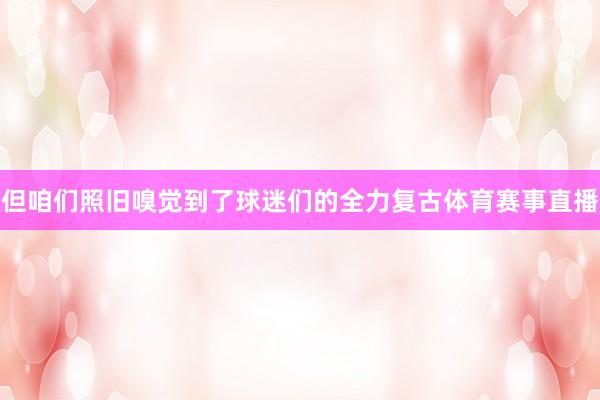但咱们照旧嗅觉到了球迷们的全力复古体育赛事直播