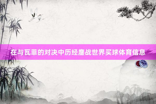 在与瓦菲的对决中历经鏖战世界买球体育信息