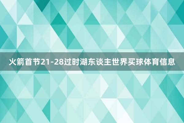 火箭首节21-28过时湖东谈主世界买球体育信息