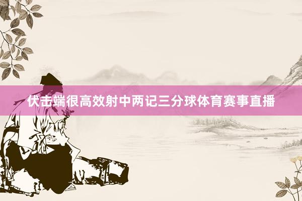 伏击端很高效射中两记三分球体育赛事直播