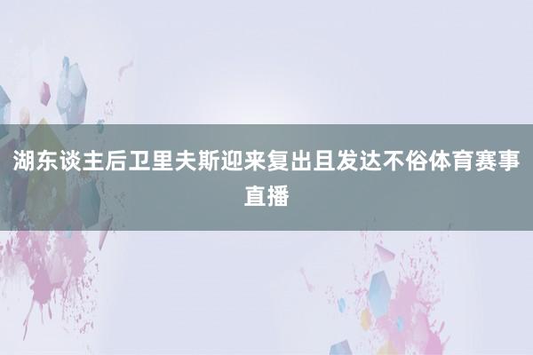 湖东谈主后卫里夫斯迎来复出且发达不俗体育赛事直播