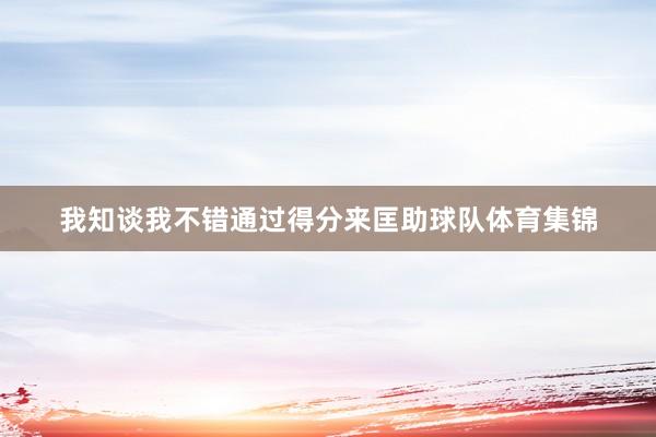 我知谈我不错通过得分来匡助球队体育集锦