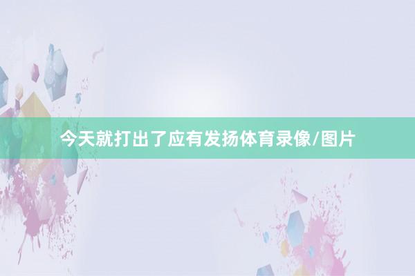 今天就打出了应有发扬体育录像/图片