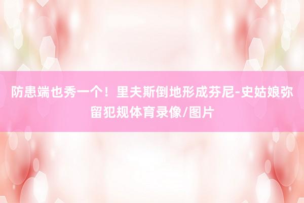 防患端也秀一个！里夫斯倒地形成芬尼-史姑娘弥留犯规体育录像/图片