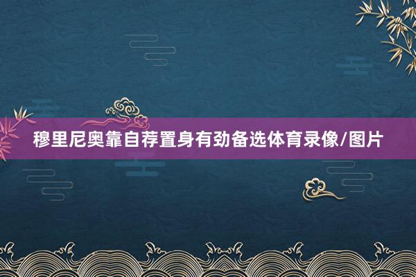 穆里尼奥靠自荐置身有劲备选体育录像/图片