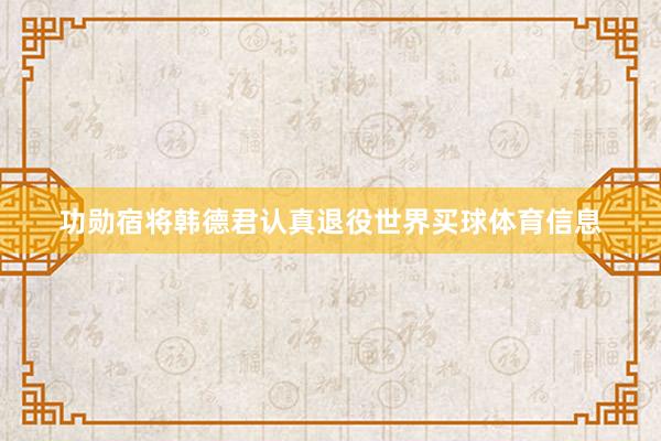 功勋宿将韩德君认真退役世界买球体育信息
