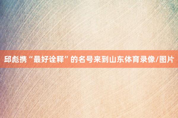邱彪携“最好诠释”的名号来到山东体育录像/图片