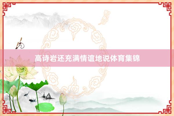 高诗岩还充满情谊地说体育集锦
