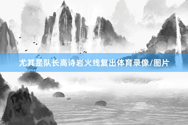 尤其是队长高诗岩火线复出体育录像/图片